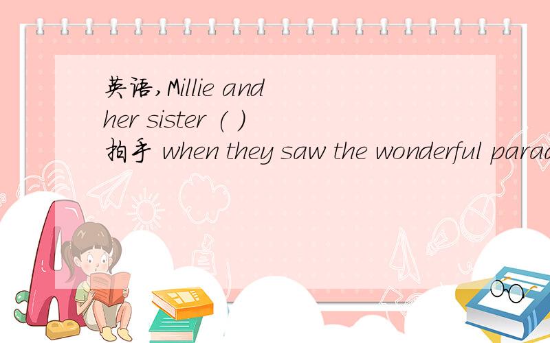 英语,Millie and her sister ( )拍手 when they saw the wonderful parade.I saw Hello Kitty ( )挥手 to the visitors while she was dancing to the music.