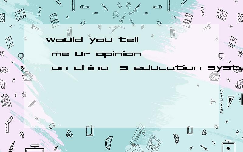 would you tell me ur opinion on china's education system我想写一篇这个题目的短文100字左右的.大家有什么好的范文给我参考一下吗?