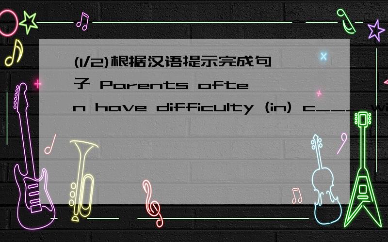 (1/2)根据汉语提示完成句子 Parents often have difficulty (in) c___ with their teena