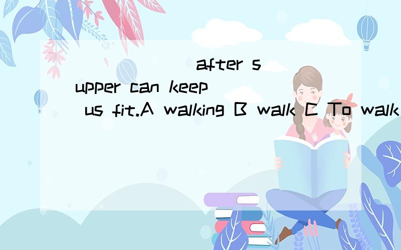 ______ after supper can keep us fit.A walking B walk C To walk