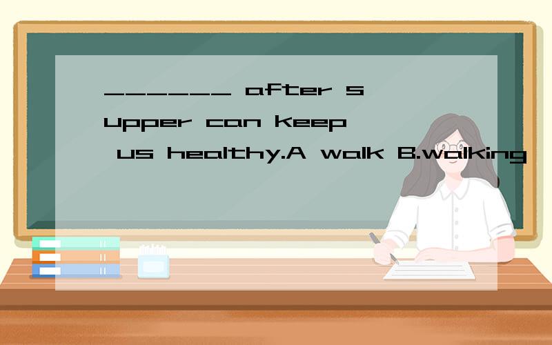 ______ after supper can keep us healthy.A walk B.walking