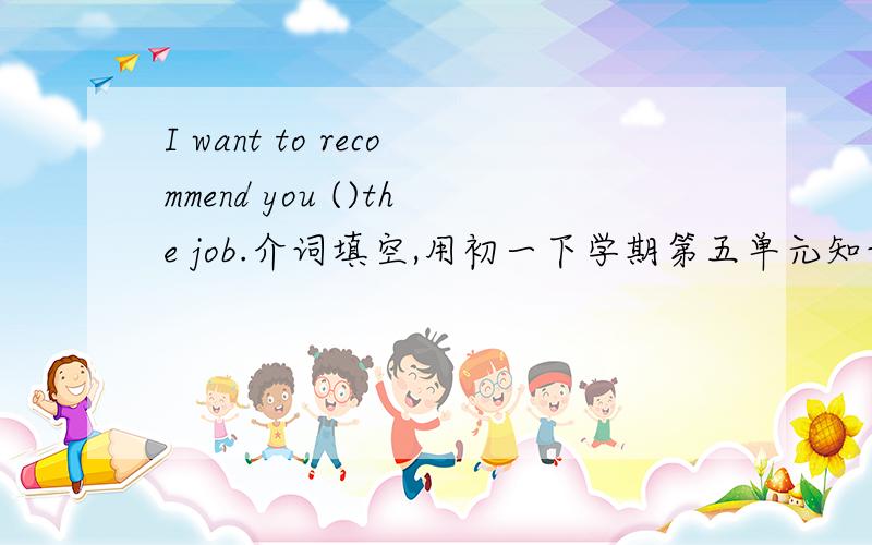 I want to recommend you ()the job.介词填空,用初一下学期第五单元知识点.急紧急!