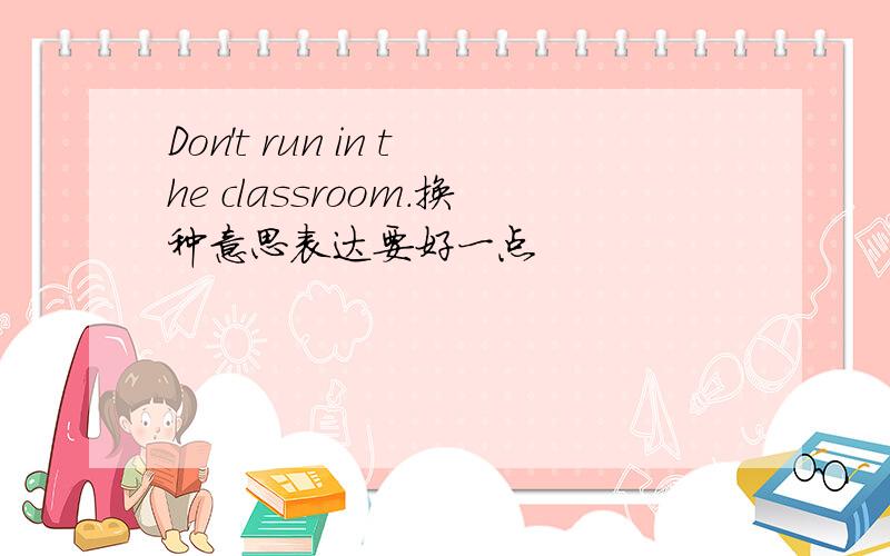 Don't run in the classroom.换种意思表达要好一点