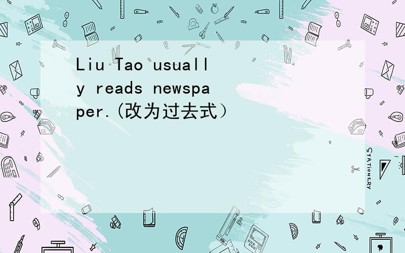 Liu Tao usually reads newspaper.(改为过去式）