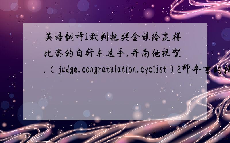 英语翻译1裁判把奖金颁给赢得比赛的自行车选手,并向他祝贺.（judge,congratulation,cyclist)2那本书的标题是：“葬身海底的船只”（title,bury,buttom)3被困在煤矿里两天的矿工们最后得到了营救.（mi