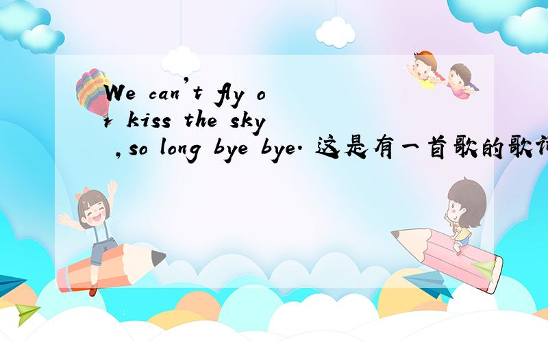 We can't fly or kiss the sky ,so long bye bye. 这是有一首歌的歌词,请问谁知道它的歌名?