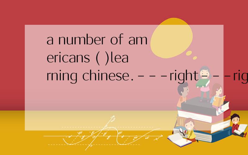 a number of americans ( )learning chinese.---right---right.the number of them ( )increasing little by little.A,are,is B,is,is C,is,are D,are,are