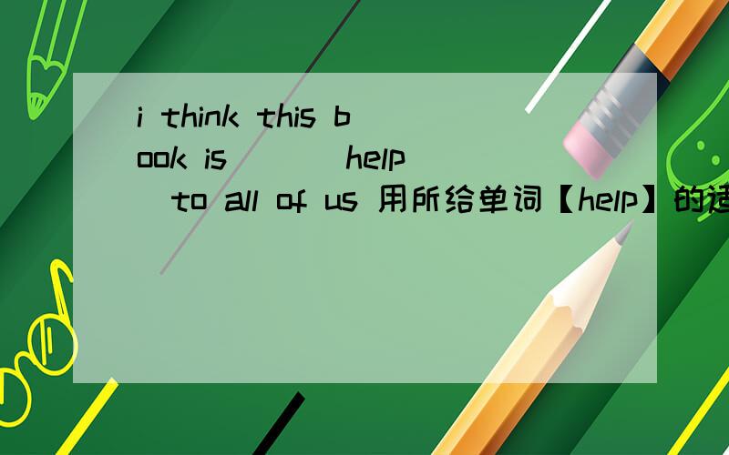 i think this book is( )[help]to all of us 用所给单词【help】的适当形式填空
