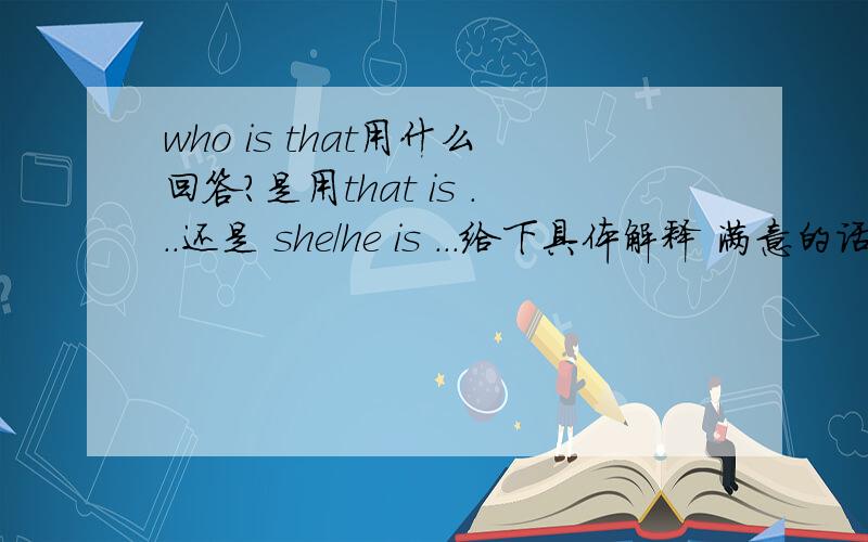 who is that用什么回答?是用that is ...还是 she/he is ...给下具体解释 满意的话附加积分who is that用什么回答?是用that is ...还是 she/he is ...一定要正确!不会的别来.急用!