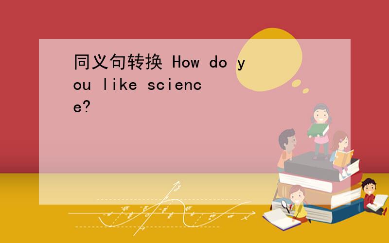 同义句转换 How do you like science?