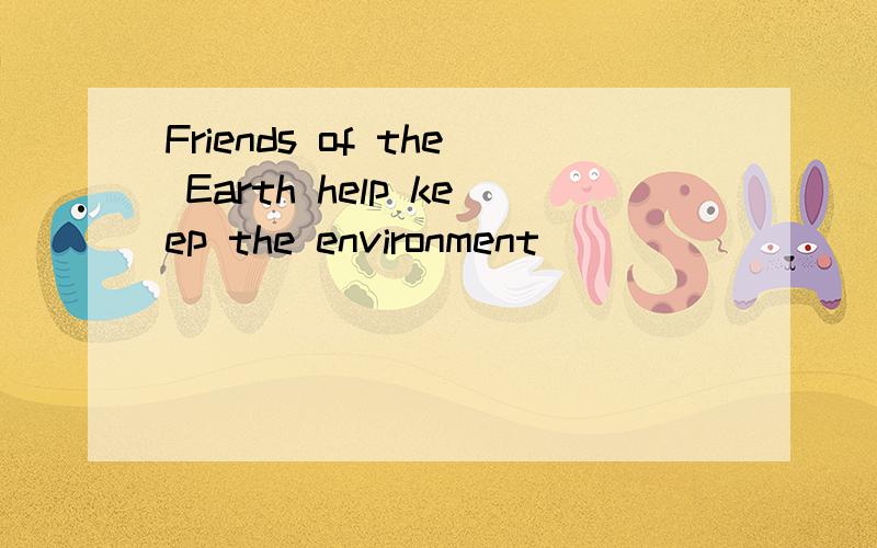 Friends of the Earth help keep the environment