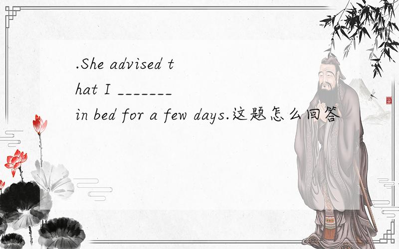 .She advised that I _______ in bed for a few days.这题怎么回答