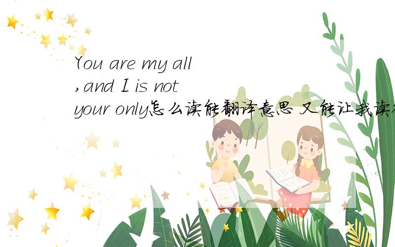 You are my all,and I is not your only怎么读能翻译意思 又能让我读得出来