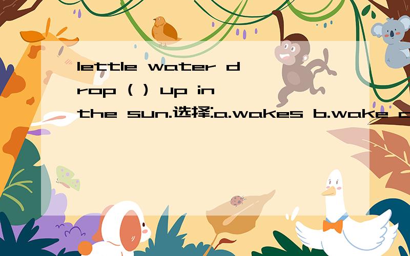 lettle water drop ( ) up in the sun.选择:a.wakes b.wake c.waking
