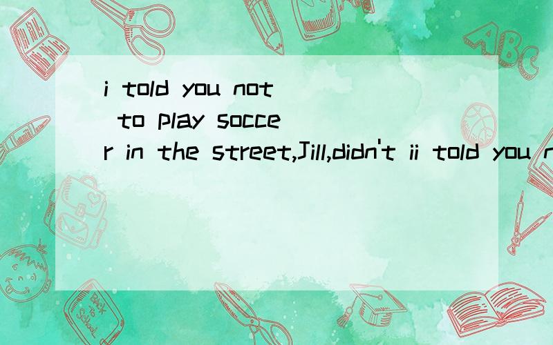 i told you not to play soccer in the street,Jill,didn't ii told you not to play soccer in the street,Jill,didn't I 反意疑问句,不是(前否就后肯)吗,这句话前面有not,为什么后面还是用否定的didn't