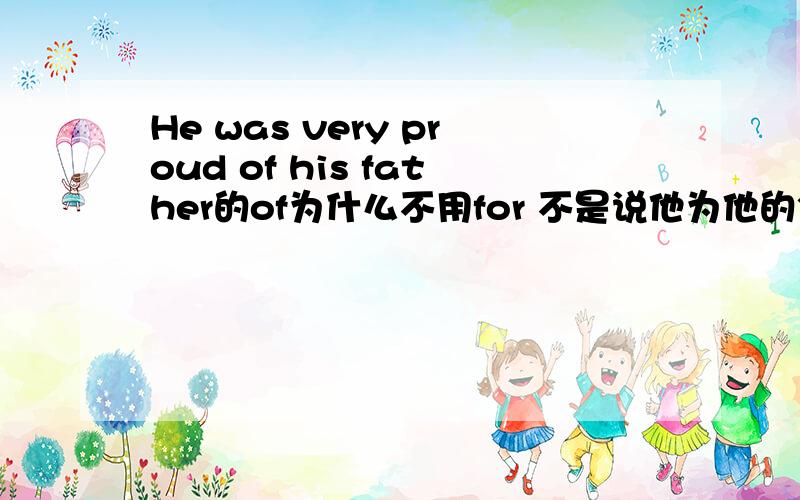 He was very proud of his father的of为什么不用for 不是说他为他的父亲而感到骄傲吗、
