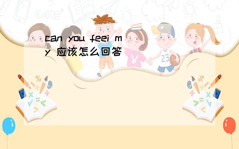 can you feei my 应该怎么回答