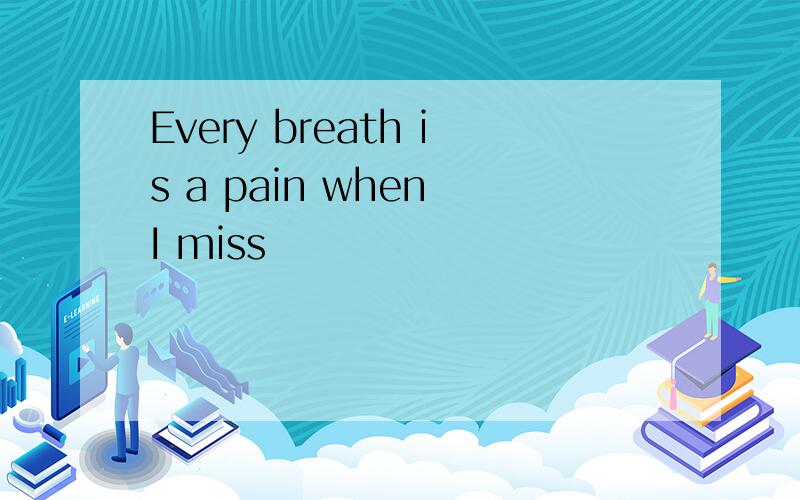 Every breath is a pain when I miss