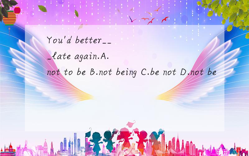 You'd better___late again.A.not to be B.not being C.be not D.not be