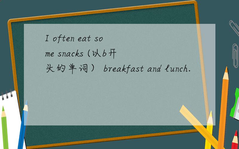 I often eat some snacks (以b开头的单词） breakfast and lunch.
