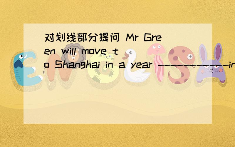 对划线部分提问 Mr Green will move to Shanghai in a year -----------in a year 为划线部分