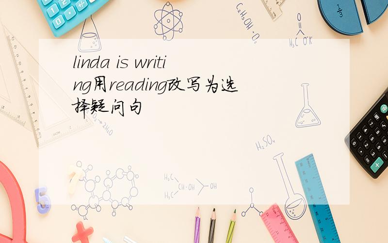 linda is writing用reading改写为选择疑问句