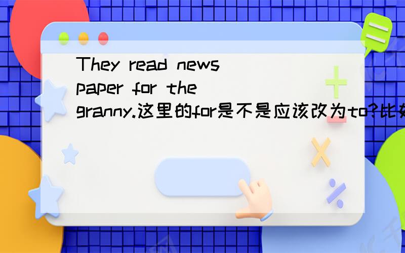They read newspaper for the granny.这里的for是不是应该改为to?比如Please read the story to me.又比如 Can you read the shopping list to me,please?都是用to而不用for,是不是这里的for用错了啊