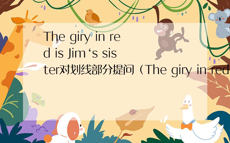 The giry in red is Jim‘s sister对划线部分提问（The giry in red 画线）