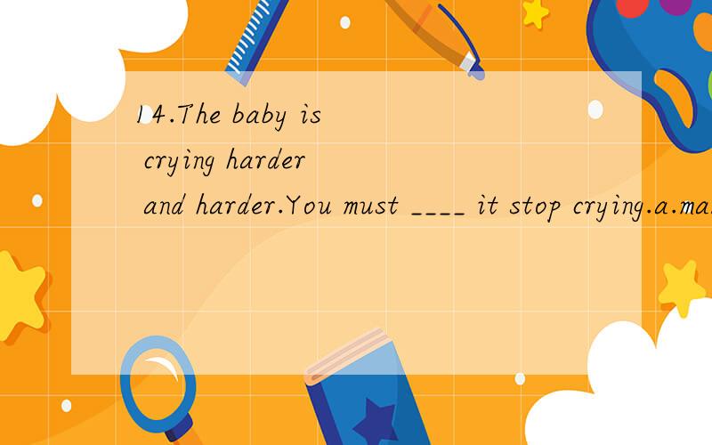 14.The baby is crying harder and harder.You must ____ it stop crying.a.make b.let c.get d.tell我觉得选B,应该选什么?为什么 有什么区别给我讲讲
