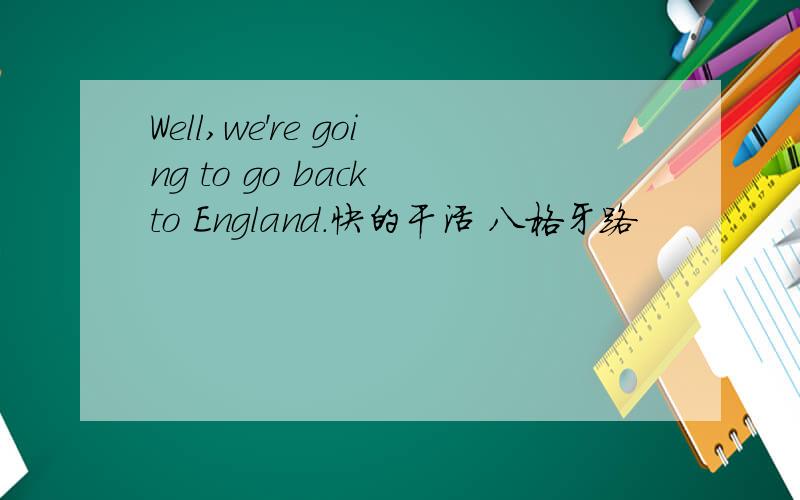 Well,we're going to go back to England.快的干活 八格牙路