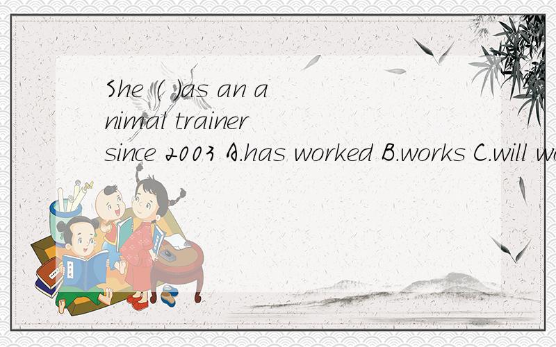 She （ ）as an animal trainer since 2003 A.has worked B.works C.will work D.worked 并告诉我原因