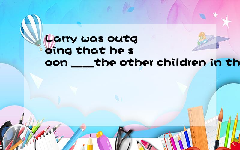 Larry was outgoing that he soon ____the other children in the kindergarten.A.came up with B.put up withC.fitted in with D.dropped out of