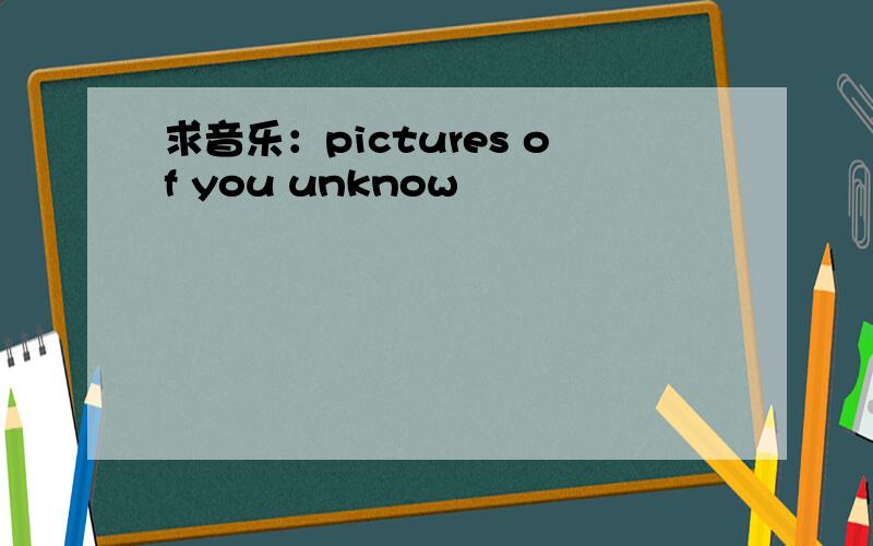 求音乐：pictures of you unknow