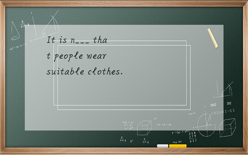 It is n___ that people wear suitable clothes.