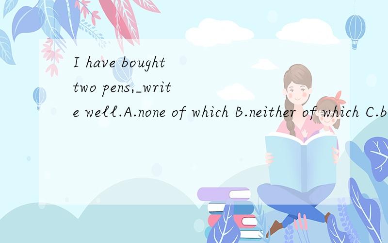 I have bought two pens,_write well.A.none of which B.neither of which C.both of which D.all of which