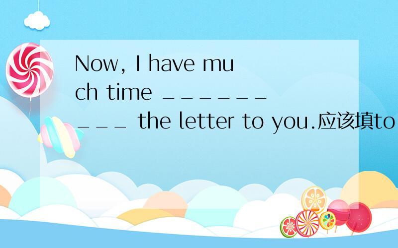 Now, I have much time _________ the letter to you.应该填to 是doing?要理由可是我是正在写信啊！给我理由！！
