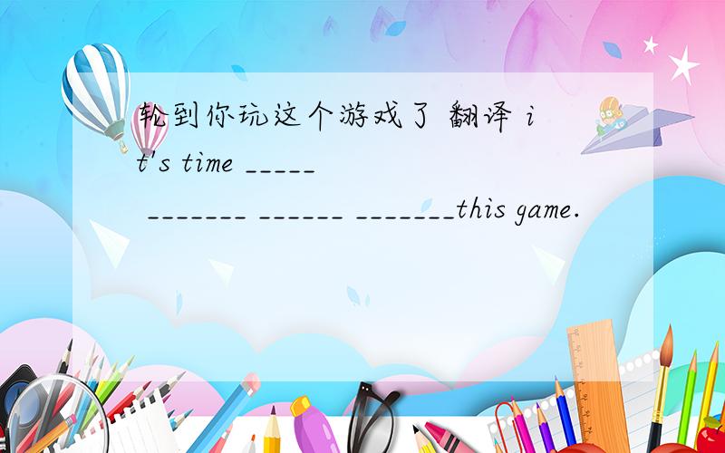 轮到你玩这个游戏了 翻译 it's time _____ _______ ______ _______this game.