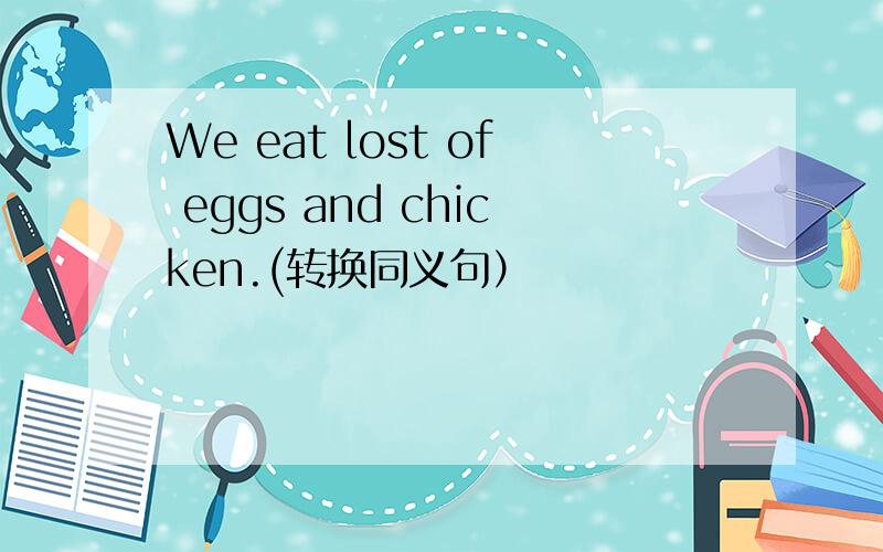 We eat lost of eggs and chicken.(转换同义句）