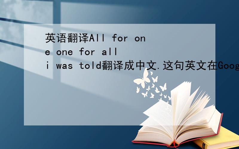 英语翻译All for one one for all i was told翻译成中文.这句英文在Google(谷歌）翻译是：所有的一个一个的所有告诉我.在（lonely nana）这首歌里有一句All for one one for all i was told翻译是：人人为我,我