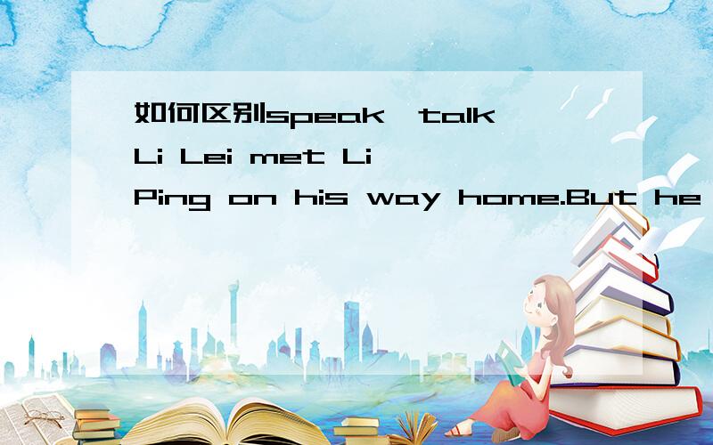 如何区别speak,talkLi Lei met Li Ping on his way home.But he didn't ____ to him because he was _____ to his politics teacher.A.talk,talking B.talk,telling C.speak,talking D.say,saying 应选哪一个speak 用作及物动词时,其宾语一般是