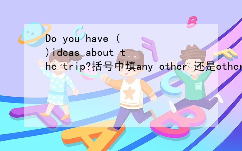 Do you have ( )ideas about the trip?括号中填any other 还是other?