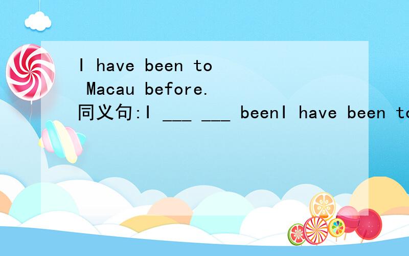 I have been to Macau before.同义句:I ___ ___ beenI have been to Macau before.同义句:I ___ ___ been to Macau before