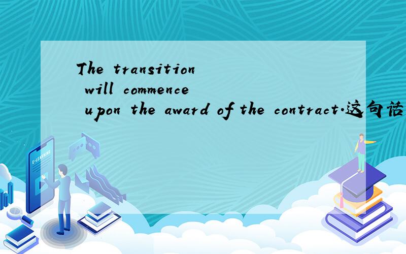 The transition will commence upon the award of the contract.这句话怎么翻译比较好