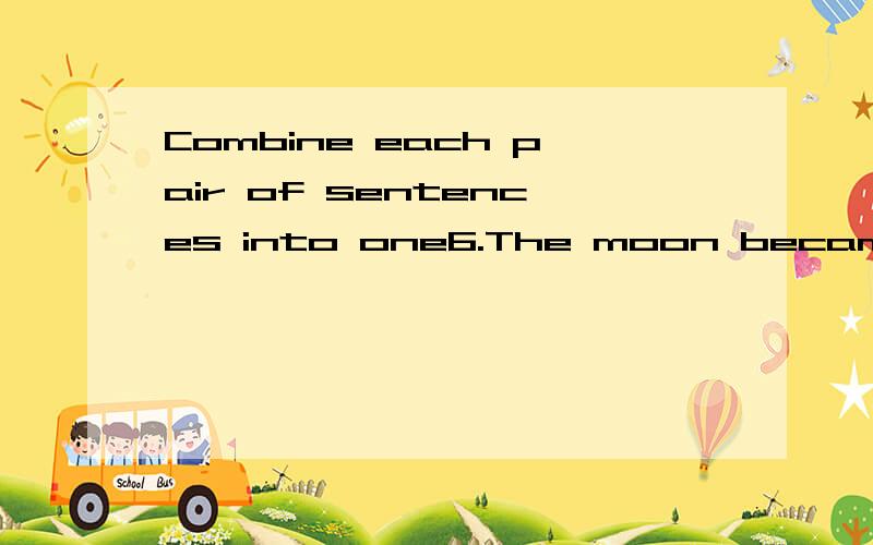 Combine each pair of sentences into one6.The moon became the first body in space.Man set foot on it.7.The Basic Science Series includes 16 scientific topics.Each of them is a complete information book.8.The Earth is a beautiful planet.We live on the