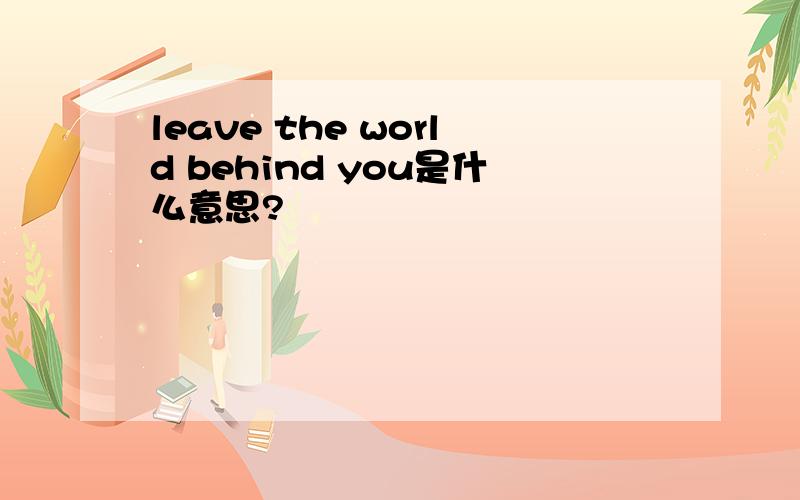 leave the world behind you是什么意思?