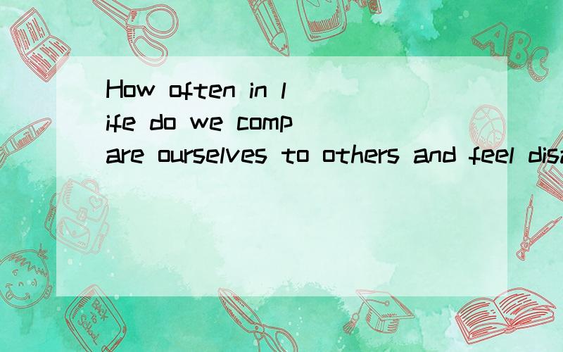 How often in life do we compare ourselves to others and feel disappointed when we really____ A.shouldn't B.mustn't C.can't D.wouldn't
