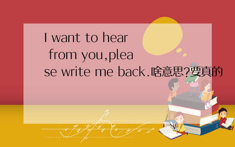 I want to hear from you,please write me back.啥意思?要真的