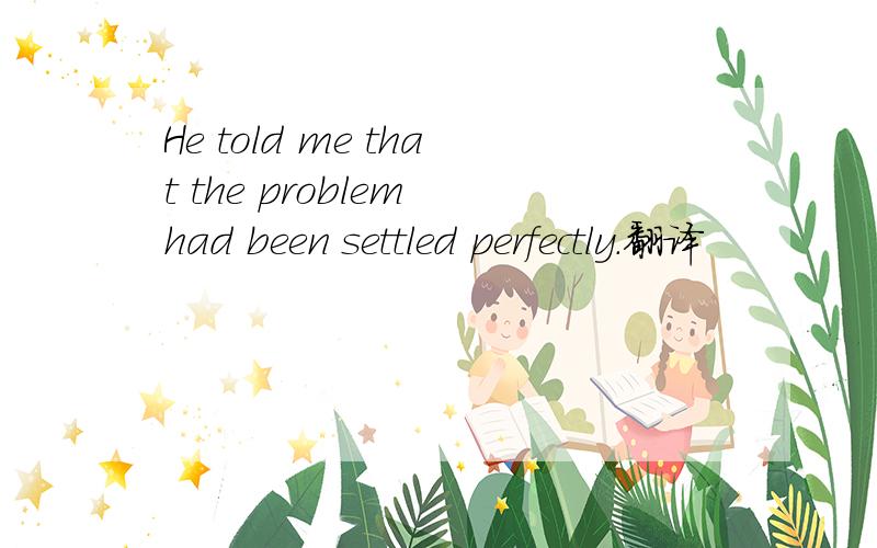 He told me that the problem had been settled perfectly.翻译