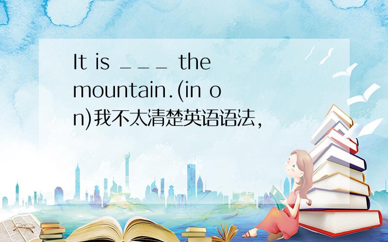 It is ___ the mountain.(in on)我不太清楚英语语法,