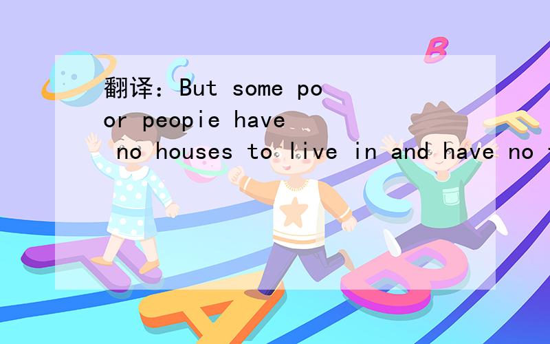 翻译：But some poor peopie have no houses to live in and have no food to eat